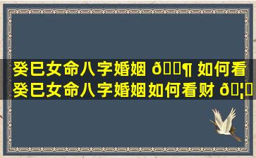 癸巳女命八字婚姻 🐶 如何看（癸巳女命八字婚姻如何看财 🦟 运）